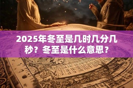 2025年冬至是几时几分几秒?冬至是什么意思? 2025年冬至是几时几分几秒?冬至是什么意思?