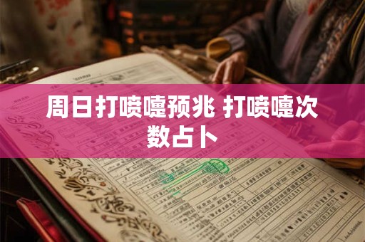 周日打喷嚏预兆 打喷嚏次数占卜