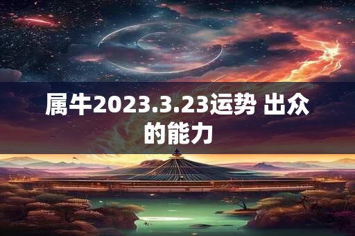 属牛2023.3.23运势 出众的能力