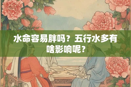 水命容易胖吗？五行水多有啥影响呢？