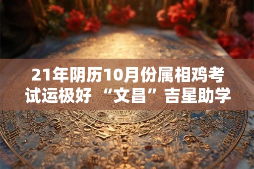 21年阴历10月份属相鸡考试运极好 “文昌”吉星助学业