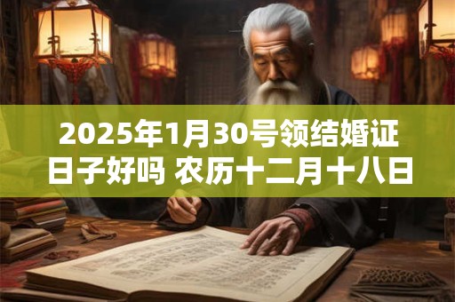 2025年1月30号领结婚证日子好吗 农历十二月十八日子黄历