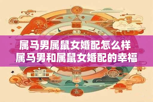 属马男属鼠女婚配怎么样 属马男和属鼠女婚配的幸福指南