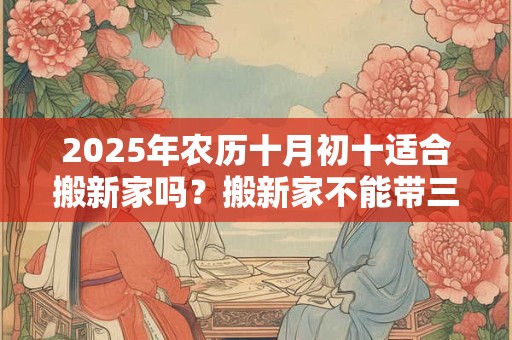 2025年农历十月初十适合搬新家吗？搬新家不能带三件东西