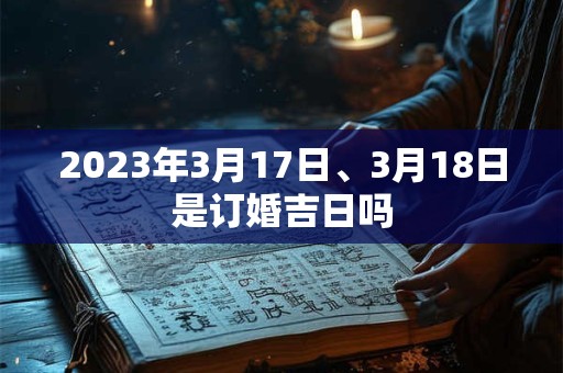 2023年3月17日、3月18日是订婚吉日吗