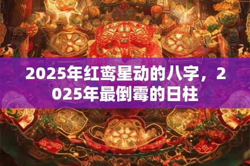 2025年红鸾星动的八字，2025年最倒霉的日柱