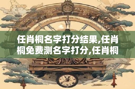 任肖桐名字打分结果,任肖桐免费测名字打分,任肖桐周易免费测名字打分