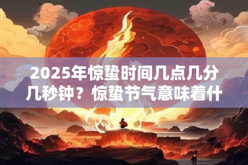 2025年惊蛰时间几点几分几秒钟？惊蛰节气意味着什么？