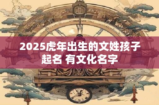 2025虎年出生的文姓孩子起名 有文化名字