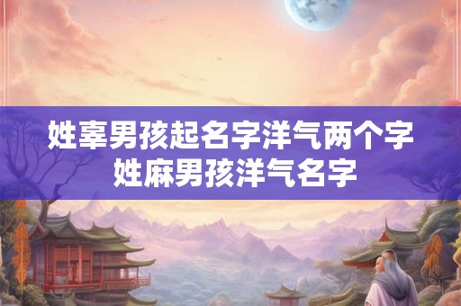 姓辜男孩起名字洋气两个字 姓麻男孩洋气名字