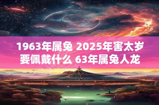 1963年属兔 2025年害太岁要佩戴什么 63年属兔人龙年犯太岁怎么化解