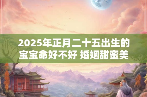 2025年正月二十五出生的宝宝命好不好 婚姻甜蜜美满