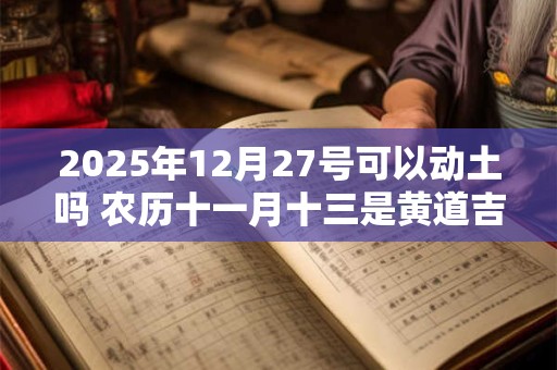 2025年12月27号可以动土吗 农历十一月十三是黄道吉日吗