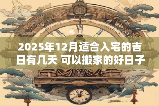 2025年12月适合入宅的吉日有几天 可以搬家的好日子