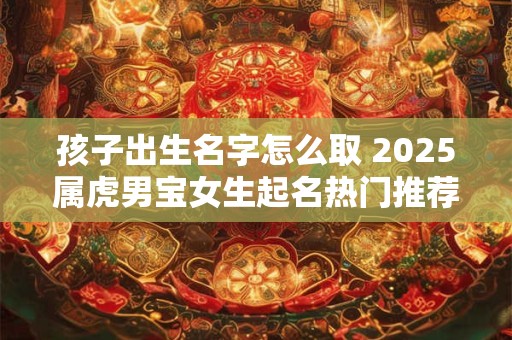 孩子出生名字怎么取 2025属虎男宝女生起名热门推荐