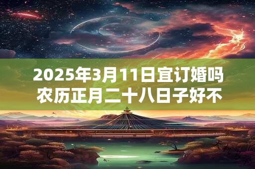 2025年3月11日宜订婚吗 农历正月二十八日子好不好