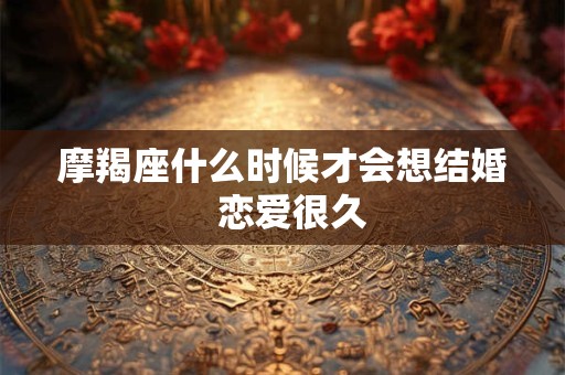 摩羯座什么时候才会想结婚 恋爱很久 摩羯座什么时候才会想结婚 恋爱很久