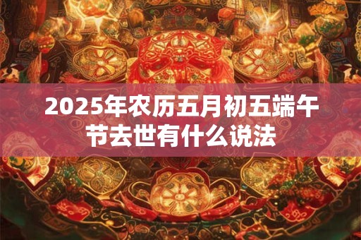 2025年农历五月初五端午节去世有什么说法