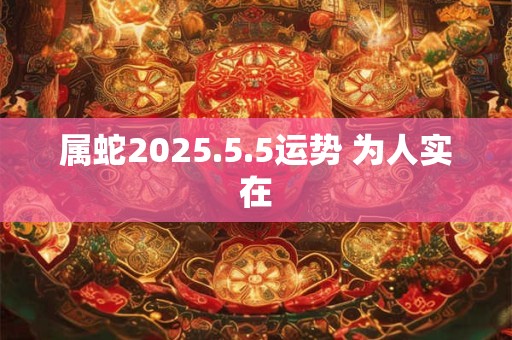 属蛇2025.5.5运势 为人实在