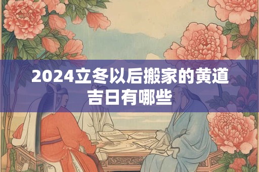 2024立冬以后搬家的黄道吉日有哪些