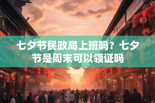 七夕节民政局上班吗？七夕节是周末可以领证吗