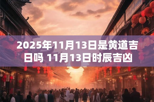 2026年11月13日是黄道吉日吗 11月13日时辰吉凶