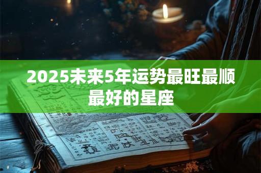 2025未来5年运势最旺最顺最好的星座