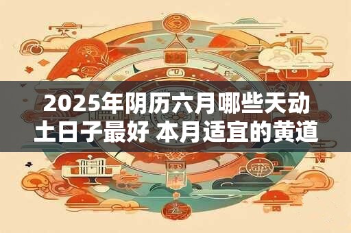 2025年阴历六月哪些天动土日子最好 本月适宜的黄道日