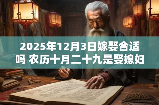 2025年12月3日嫁娶合适吗 农历十月二十九是娶媳妇吉日吗