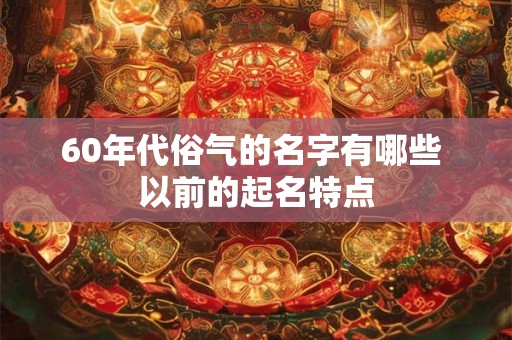 60年代俗气的名字有哪些 以前的起名特点