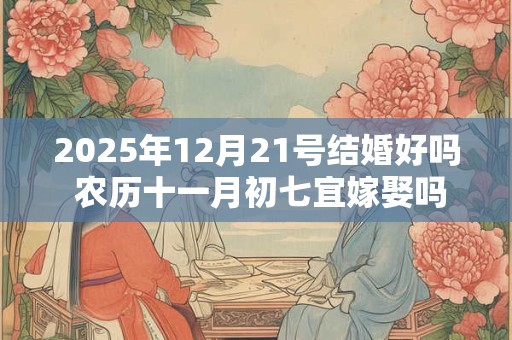 2025年12月21号结婚好吗 农历十一月初七宜嫁娶吗