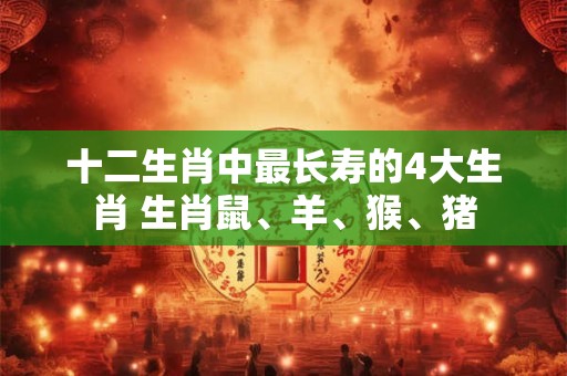 十二生肖中最长寿的4大生肖 生肖鼠、羊、猴、猪 十二生肖中最长寿的4大生肖 生肖鼠、羊、猴、猪