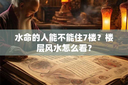 水命的人能不能住7楼?楼层风水怎么看? 水命的人能不能住7楼?楼层风水怎么看?
