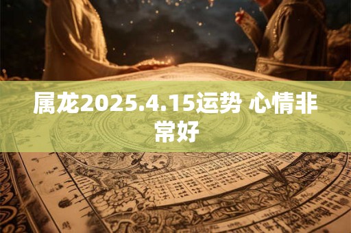 属龙2025.4.15运势 心情非常好