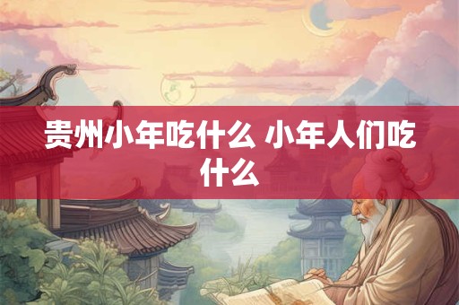 贵州小年吃什么 小年人们吃什么