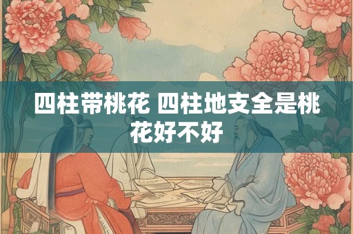 四柱带桃花 四柱地支全是桃花好不好