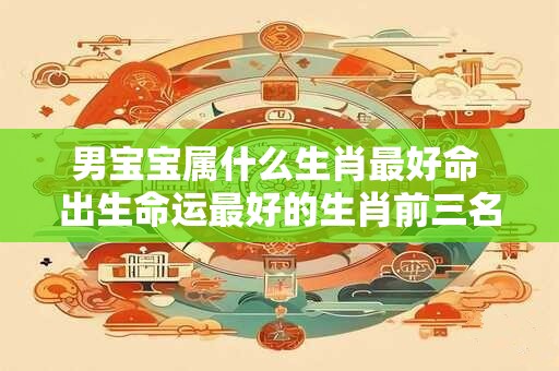 男宝宝属什么生肖最好命 出生命运最好的生肖前三名是