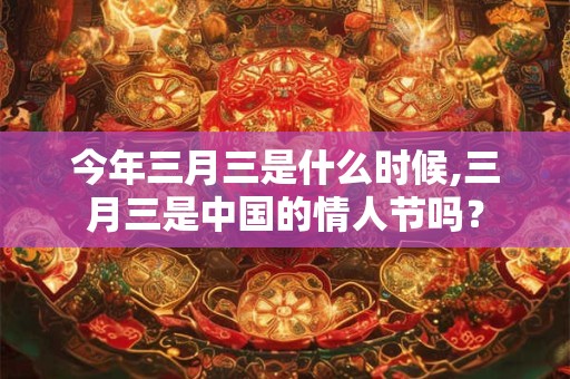今年三月三是什么时候,三月三是中国的情人节吗？