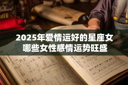 2025年爱情运好的星座女 哪些女性感情运势旺盛