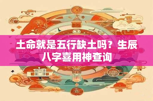 土命就是五行缺土吗？生辰八字喜用神查询