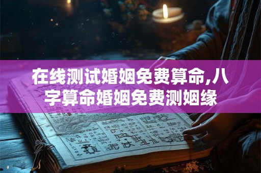在线测试婚姻免费算命,八字算命婚姻免费测姻缘
