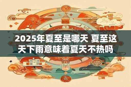 2025年夏至是哪天 夏至这天下雨意味着夏天不热吗