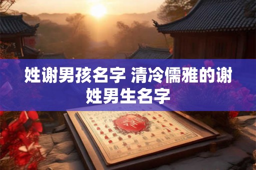 姓谢男孩名字 清冷儒雅的谢姓男生名字