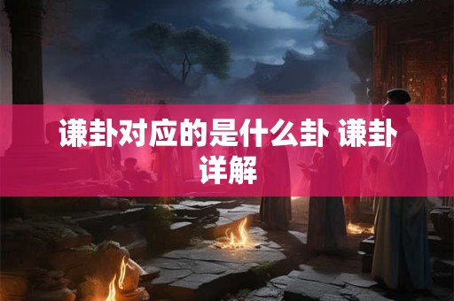 谦卦对应的是什么卦 谦卦详解