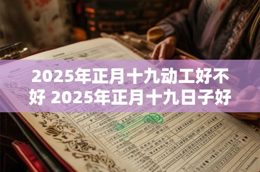 2025年正月十九动工好不好 2025年正月十九日子好不好
