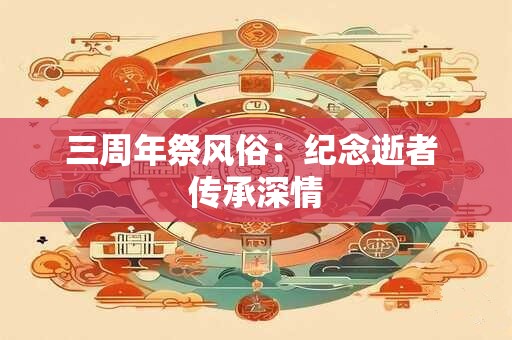 三周年祭风俗：纪念逝者 传承深情