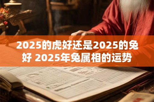 2025的虎好还是2025的兔好 2025年兔属相的运势