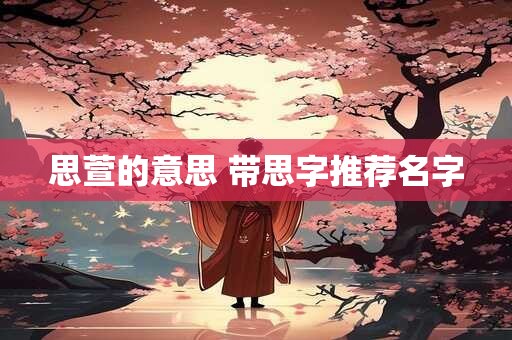 思萱的意思 带思字推荐名字