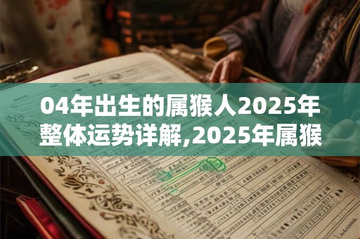 04年出生的属猴人2025年整体运势详解,2025年属猴运势好吗？