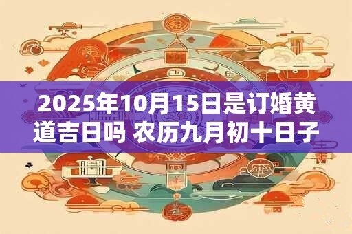 2025年10月15日是订婚黄道吉日吗 农历九月初十日子好吗
